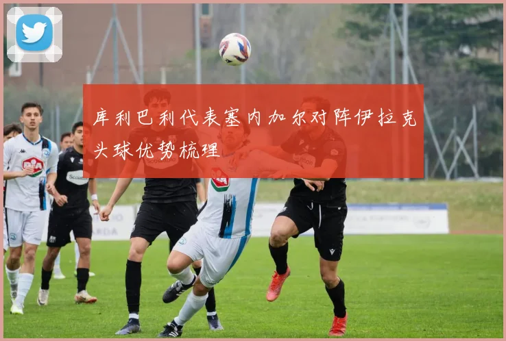 库利巴利代表塞内加尔对阵伊拉克头球优势梳理