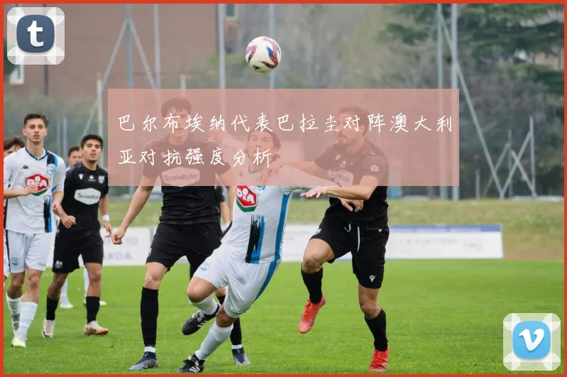 巴尔布埃纳代表巴拉圭对阵澳大利亚对抗强度分析