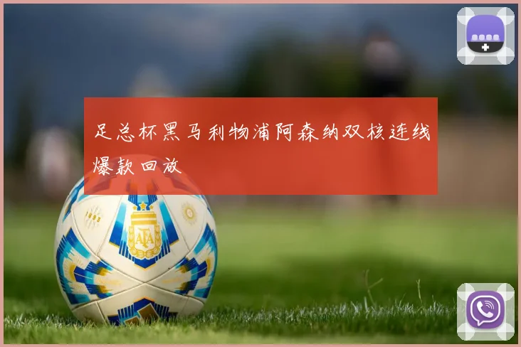 足总杯黑马利物浦阿森纳双核连线爆款回放