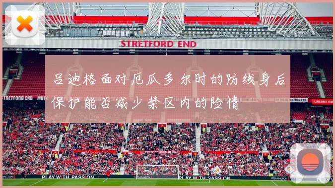 吕迪格面对厄瓜多尔时的防线身后保护能否减少禁区内的险情