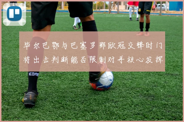 毕尔巴鄂与巴塞罗那欧冠交锋时门将出击判断能否限制对手核心发挥