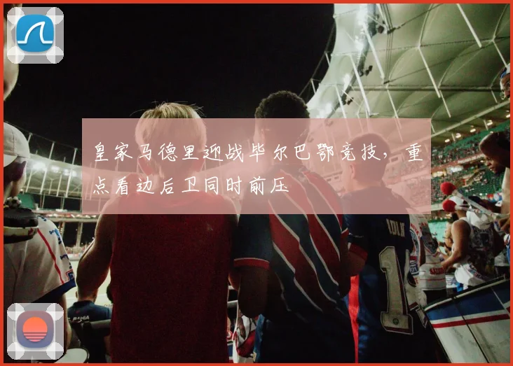 皇家马德里迎战毕尔巴鄂竞技,重点看边后卫同时前压