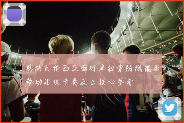 恩纳瓦伦西亚面对库拉索防线能否带动进攻节奏反击核心参考