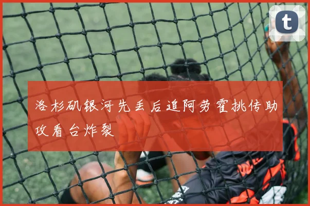 洛杉矶银河先丢后追阿劳霍挑传助攻看台炸裂