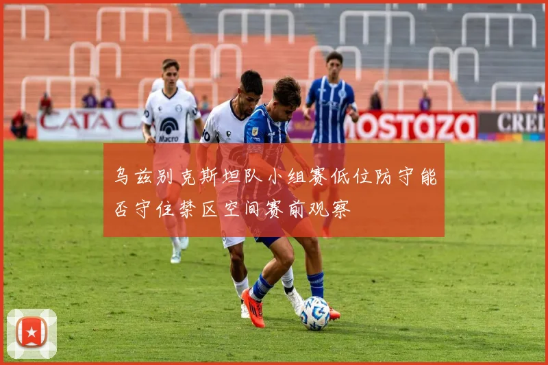 乌兹别克斯坦队小组赛低位防守能否守住禁区空间赛前观察