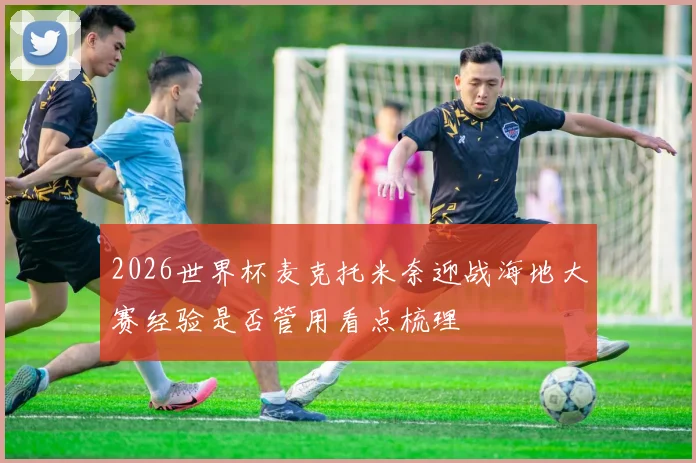 2026世界杯麦克托米奈迎战海地大赛经验是否管用看点梳理