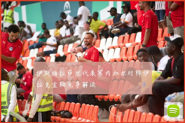 伊斯梅拉萨尔代表塞内加尔对阵伊拉克金靴竞争解读