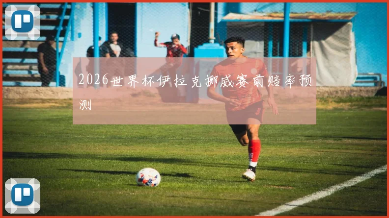 2026世界杯伊拉克挪威赛前赔率预测