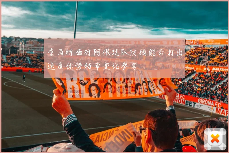 奈马特面对阿根廷队防线能否打出速度优势赔率变化参考