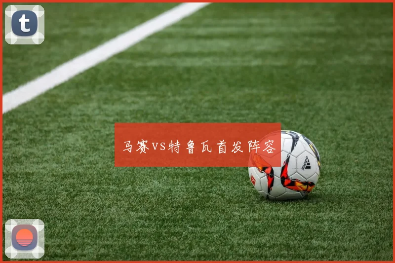 马赛vs特鲁瓦首发阵容