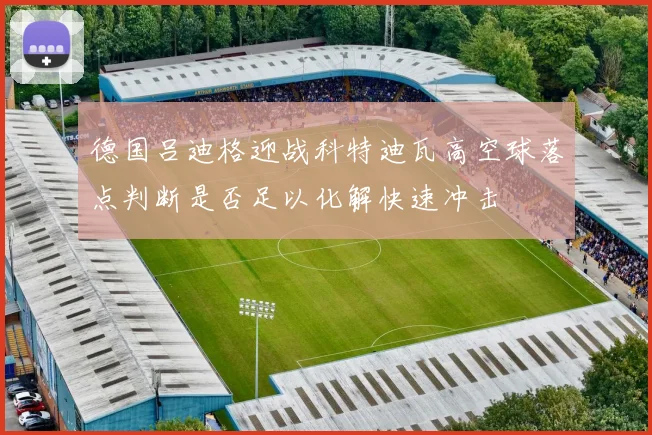 德国吕迪格迎战科特迪瓦高空球落点判断是否足以化解快速冲击