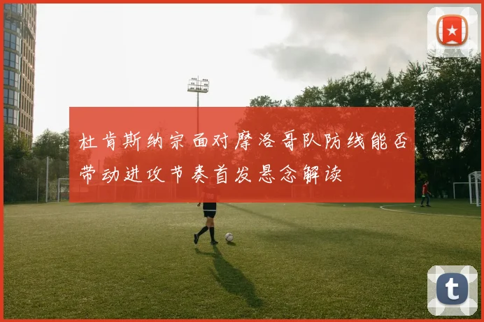 杜肯斯纳宗面对摩洛哥队防线能否带动进攻节奏首发悬念解读