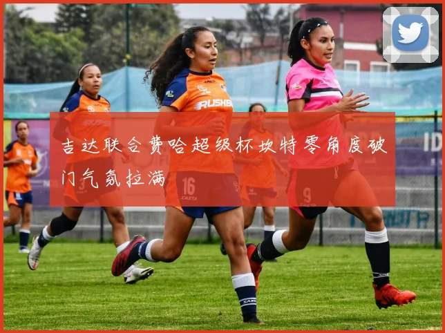 吉达联合费哈超级杯坎特零角度破门气氛拉满