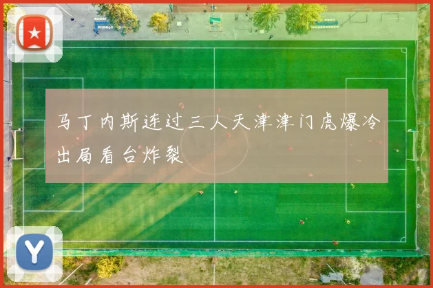 马丁内斯连过三人天津津门虎爆冷出局看台炸裂