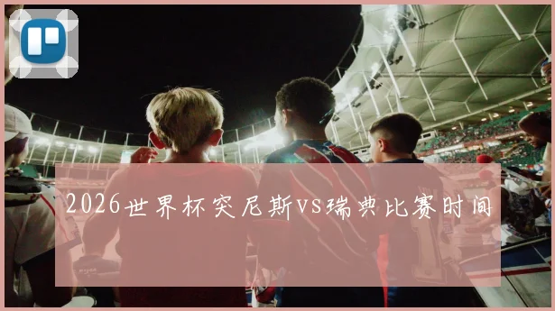 2026世界杯突尼斯vs瑞典比赛时间