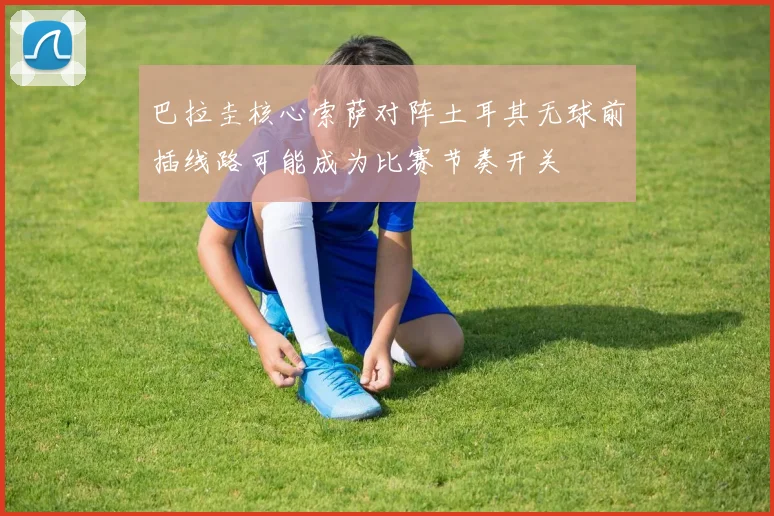 巴拉圭核心索萨对阵土耳其无球前插线路可能成为比赛节奏开关