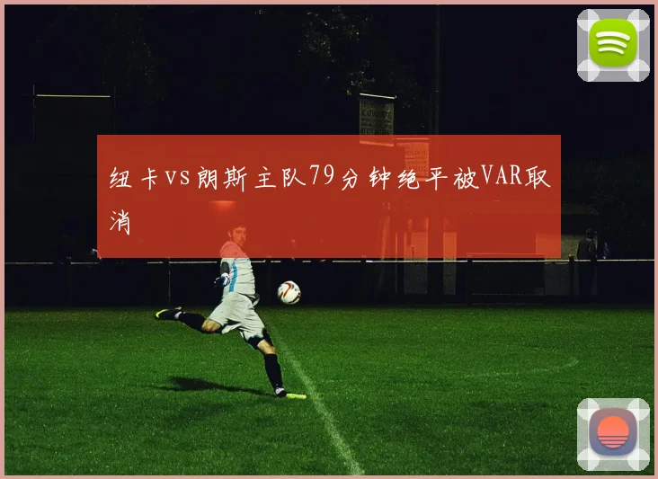 纽卡vs朗斯主队79分钟绝平被VAR取消