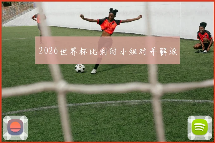 2026世界杯比利时小组对手解读