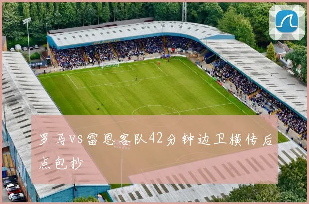 罗马vs雷恩客队42分钟边卫横传后点包抄