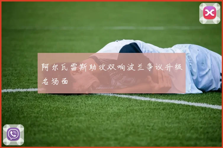 阿尔瓦雷斯助攻双响波兰争议升级名场面