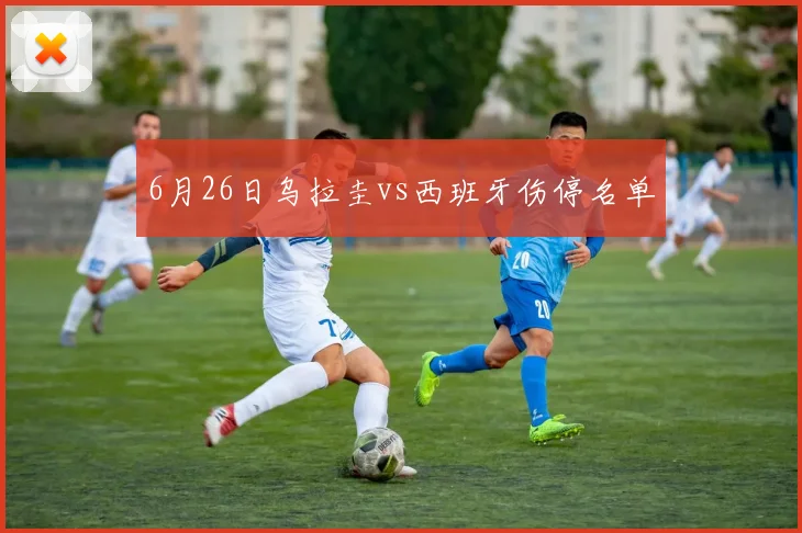 6月26日乌拉圭vs西班牙伤停名单