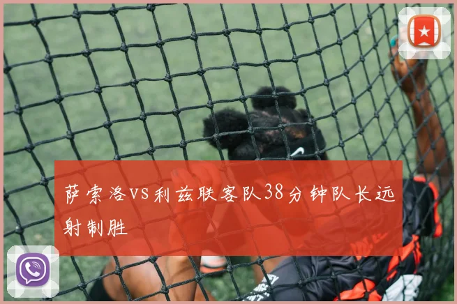 萨索洛vs利兹联客队38分钟队长远射制胜