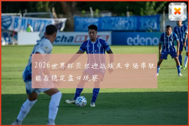 2026世界杯贝尔迎战埃及中场串联能否稳定盘口观察