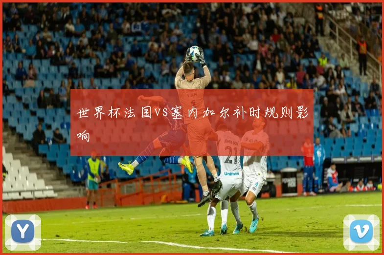 世界杯法国vs塞内加尔补时规则影响