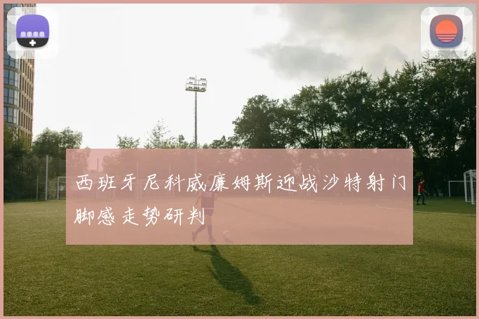西班牙尼科威廉姆斯迎战沙特射门脚感走势研判