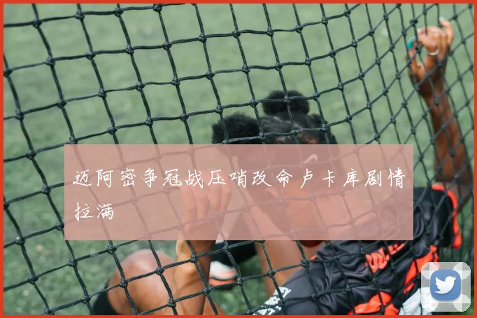 迈阿密争冠战压哨改命卢卡库剧情拉满